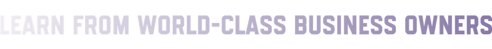 LEARN FROM WORLD CLASS BUSINESS OWNERS
